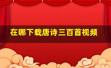 在哪下载唐诗三百首视频