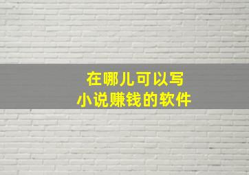 在哪儿可以写小说赚钱的软件