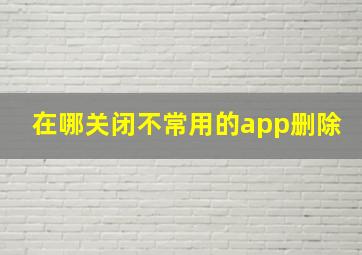 在哪关闭不常用的app删除