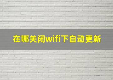 在哪关闭wifi下自动更新