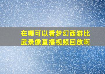 在哪可以看梦幻西游比武录像直播视频回放啊