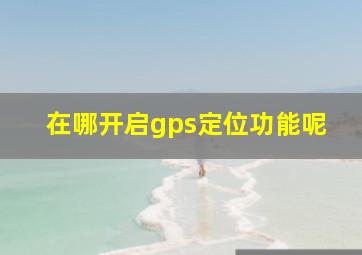 在哪开启gps定位功能呢