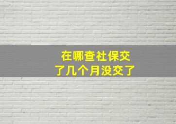 在哪查社保交了几个月没交了