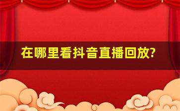 在哪里看抖音直播回放?