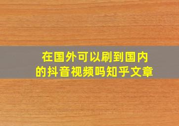 在国外可以刷到国内的抖音视频吗知乎文章