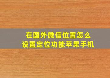 在国外微信位置怎么设置定位功能苹果手机