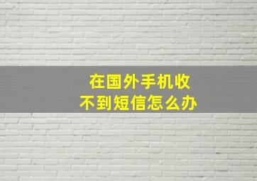 在国外手机收不到短信怎么办