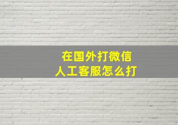 在国外打微信人工客服怎么打