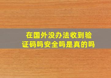 在国外没办法收到验证码吗安全吗是真的吗