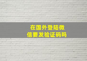 在国外登陆微信要发验证码吗