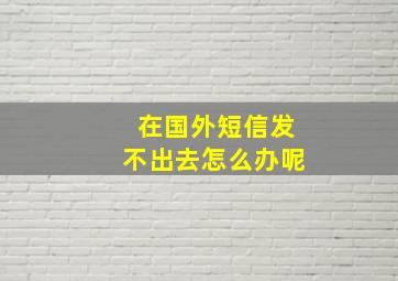 在国外短信发不出去怎么办呢