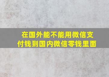 在国外能不能用微信支付钱到国内微信零钱里面