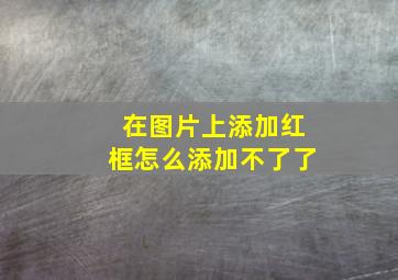 在图片上添加红框怎么添加不了了