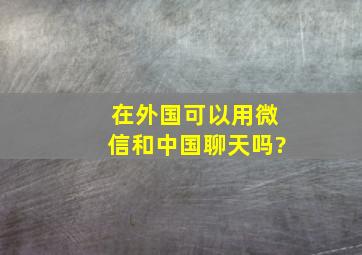 在外国可以用微信和中国聊天吗?