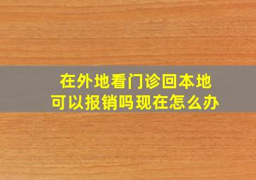 在外地看门诊回本地可以报销吗现在怎么办