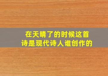 在天晴了的时候这首诗是现代诗人谁创作的