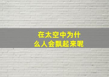 在太空中为什么人会飘起来呢