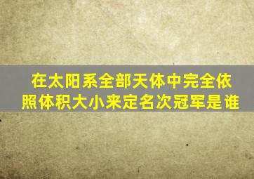 在太阳系全部天体中完全依照体积大小来定名次冠军是谁