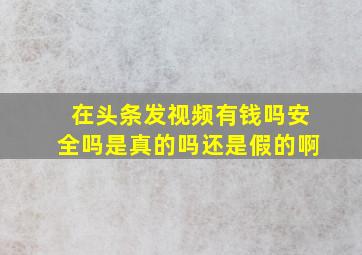 在头条发视频有钱吗安全吗是真的吗还是假的啊