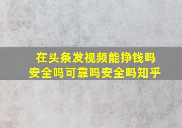 在头条发视频能挣钱吗安全吗可靠吗安全吗知乎