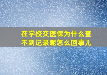 在学校交医保为什么查不到记录呢怎么回事儿