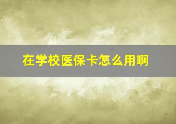 在学校医保卡怎么用啊