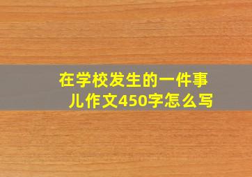 在学校发生的一件事儿作文450字怎么写