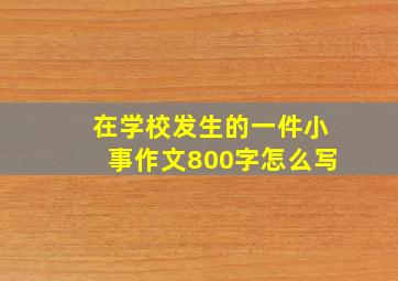 在学校发生的一件小事作文800字怎么写