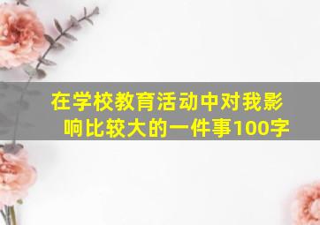 在学校教育活动中对我影响比较大的一件事100字