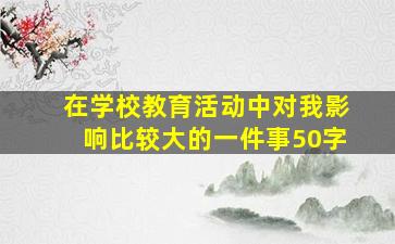 在学校教育活动中对我影响比较大的一件事50字