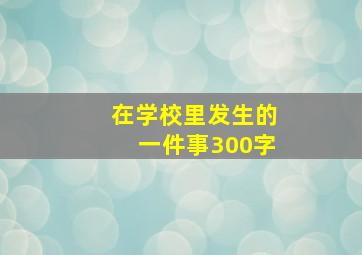 在学校里发生的一件事300字