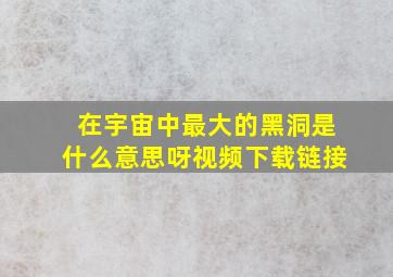 在宇宙中最大的黑洞是什么意思呀视频下载链接