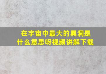 在宇宙中最大的黑洞是什么意思呀视频讲解下载