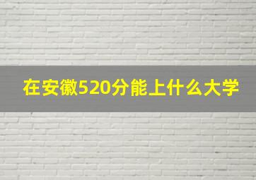 在安徽520分能上什么大学