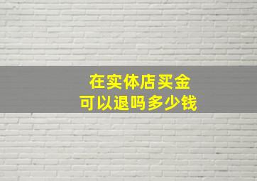 在实体店买金可以退吗多少钱