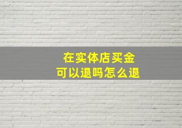 在实体店买金可以退吗怎么退