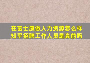 在富士康做人力资源怎么样知乎招聘工作人员是真的吗