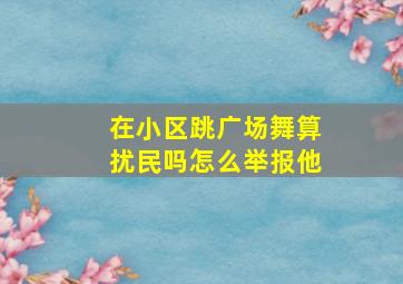 在小区跳广场舞算扰民吗怎么举报他