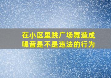 在小区里跳广场舞造成噪音是不是违法的行为