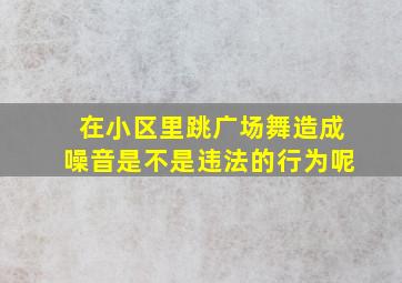 在小区里跳广场舞造成噪音是不是违法的行为呢