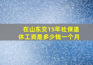 在山东交15年社保退休工资是多少钱一个月