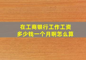 在工商银行工作工资多少钱一个月啊怎么算