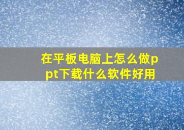 在平板电脑上怎么做ppt下载什么软件好用