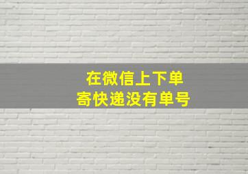 在微信上下单寄快递没有单号