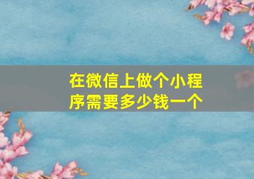 在微信上做个小程序需要多少钱一个