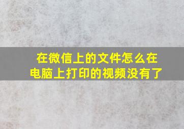 在微信上的文件怎么在电脑上打印的视频没有了