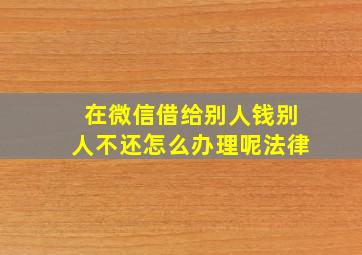 在微信借给别人钱别人不还怎么办理呢法律