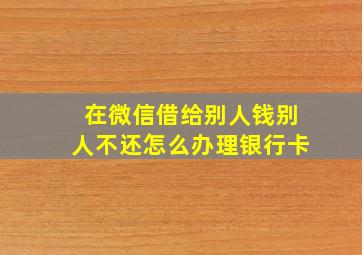 在微信借给别人钱别人不还怎么办理银行卡