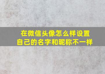 在微信头像怎么样设置自己的名字和昵称不一样