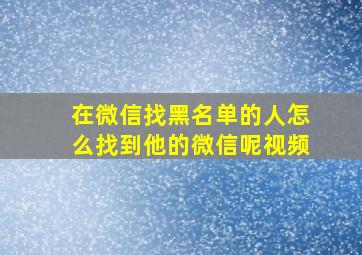 在微信找黑名单的人怎么找到他的微信呢视频